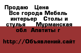 Продаю › Цена ­ 500 000 - Все города Мебель, интерьер » Столы и стулья   . Мурманская обл.,Апатиты г.